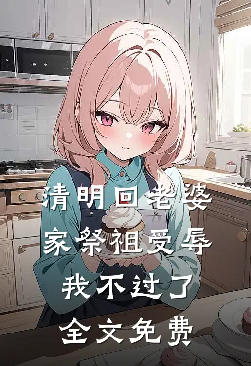 清明回老婆家祭祖受辱，我不过了全文免费