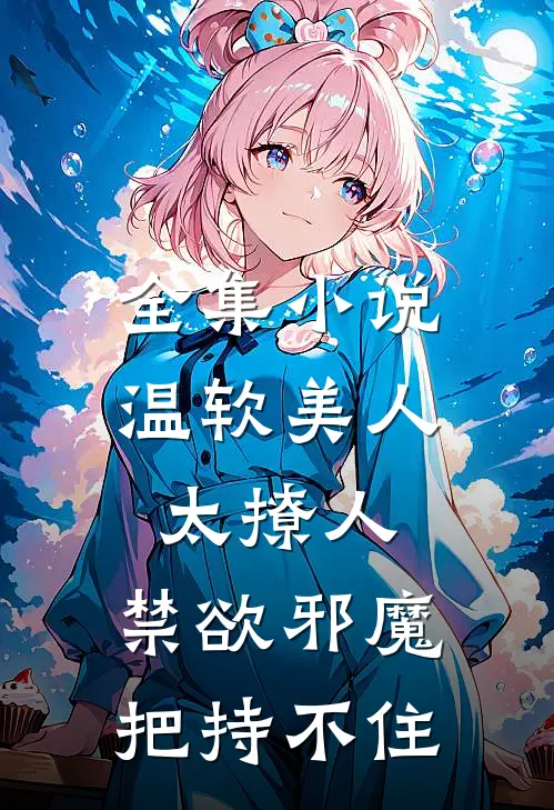 全集小说温软美人太撩人，禁欲邪魔把持不住