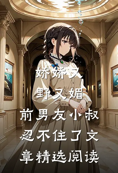 娇娇又野又媚，前男友小叔忍不住了文章精选阅读