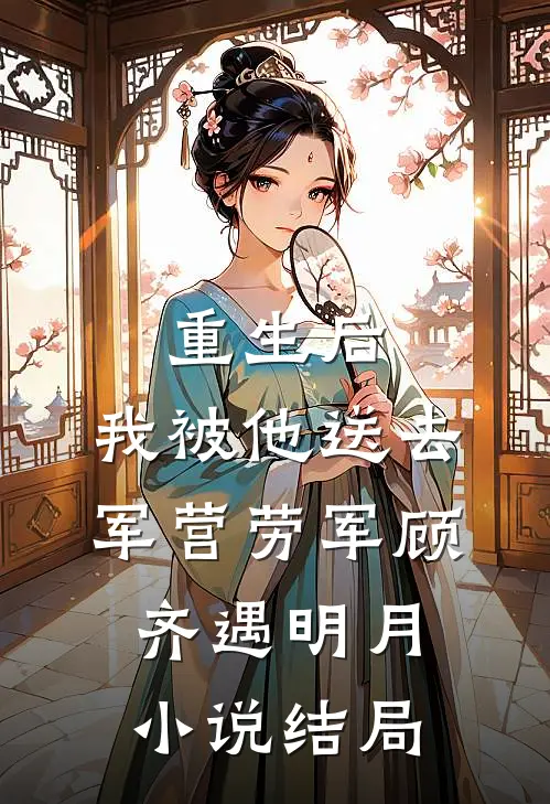 重生后，我被他送去军营劳军顾齐遇明月小说结局