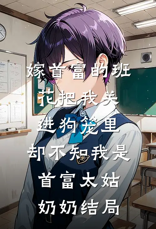 嫁首富的班花把我关进狗笼里，却不知我是首富太姑奶奶结局