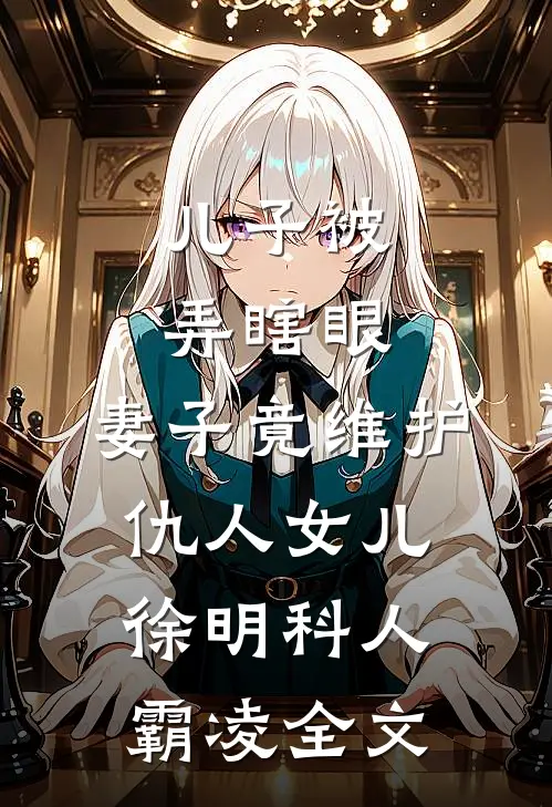 儿子被弄瞎眼，妻子竟维护仇人女儿徐明科人霸凌全文