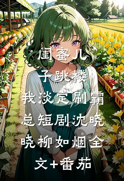 闺蜜儿子跳楼，我淡定刷霸总短剧沈晓晓柳如烟全文+番茄