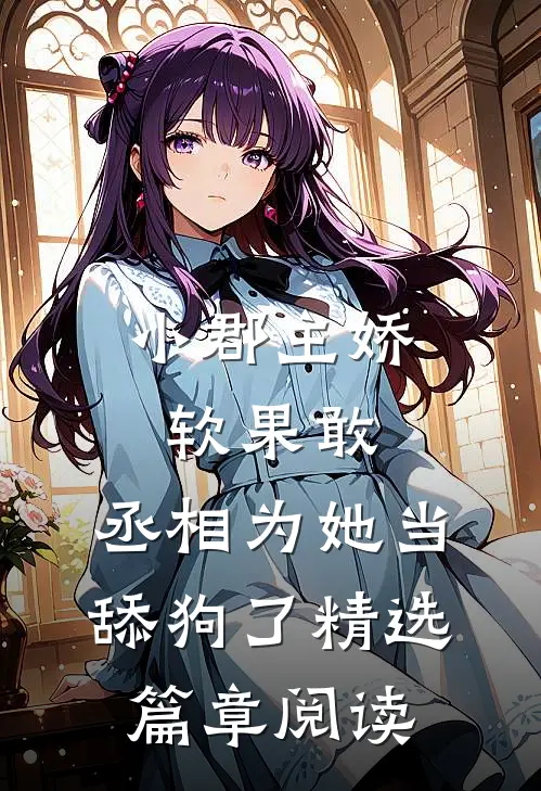 小郡主娇软果敢，丞相为她当舔狗了精选篇章阅读