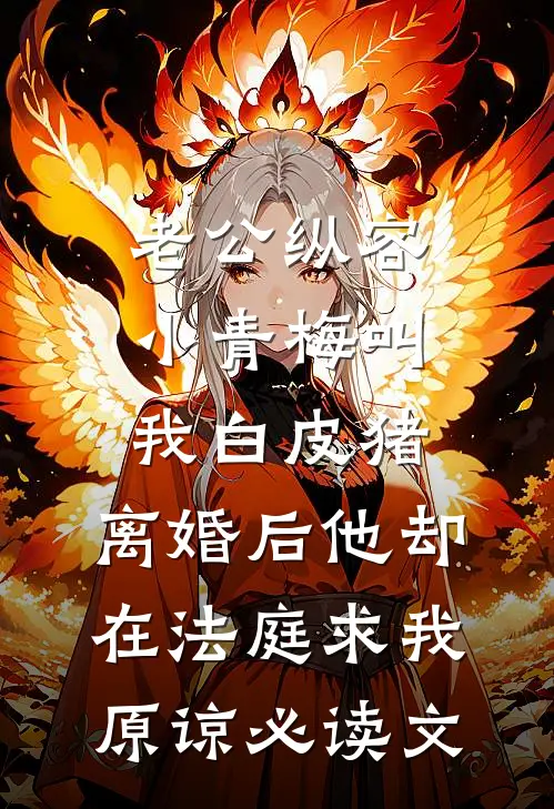 老公纵容小青梅叫我白皮猪，离婚后他却在法庭求我原谅必读文