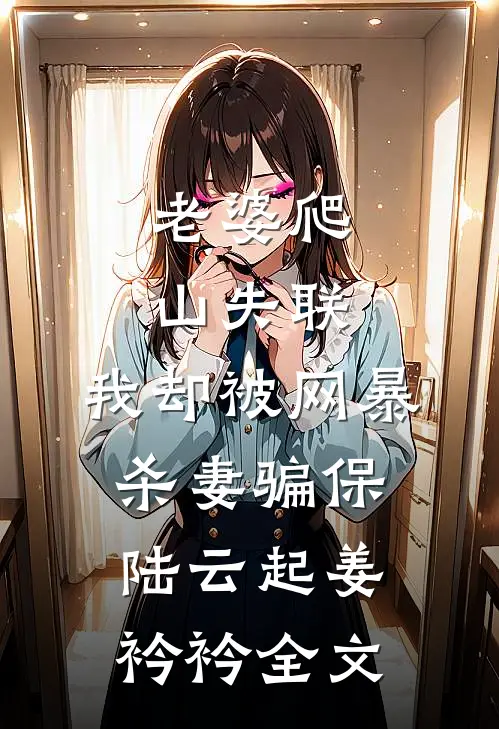 老婆爬山失联，我却被网暴杀妻骗保陆云起姜衿衿全文