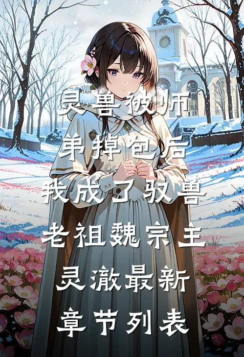灵兽被师弟掉包后，我成了驭兽老祖魏宗主灵澈最新章节列表