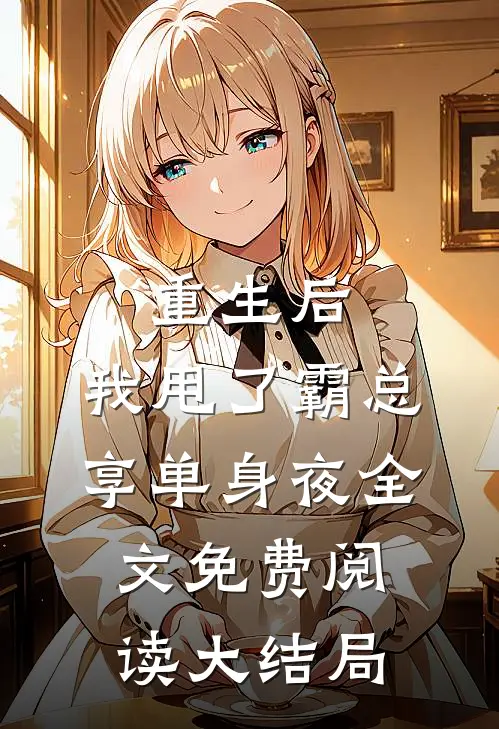 重生后，我甩了霸总享单身夜全文免费阅读大结局