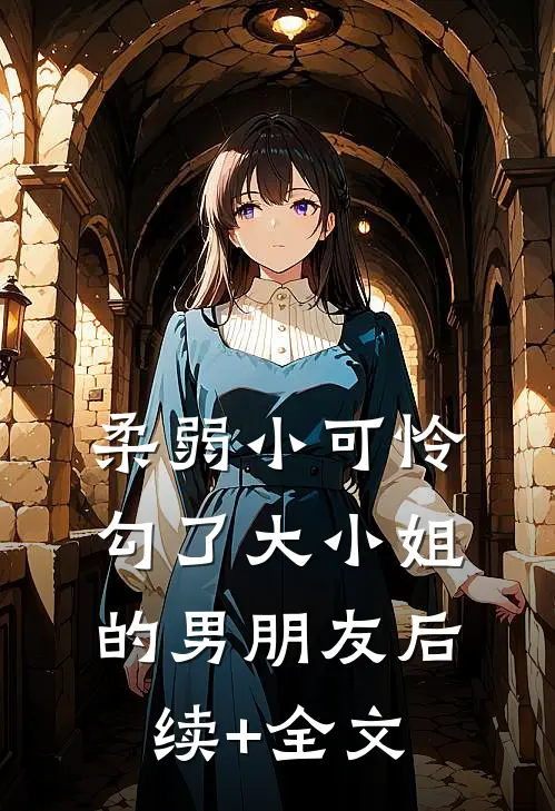 柔弱小可怜，勾了大小姐的男朋友后续+全文
