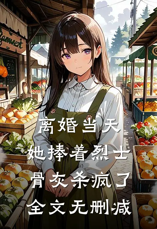 离婚当天，她捧着烈士骨灰杀疯了全文无删减