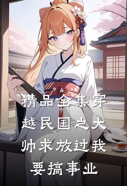 精品全集穿越民国之大帅求放过我要搞事业