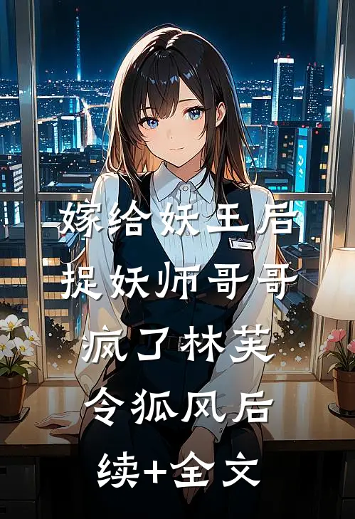 嫁给妖王后，捉妖师哥哥疯了林芙令狐风后续+全文