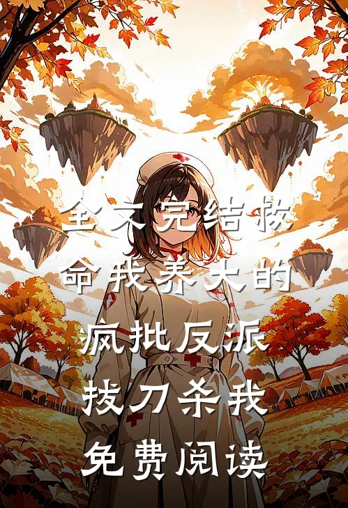 全文完结救命我养大的疯批反派拔刀杀我免费阅读
