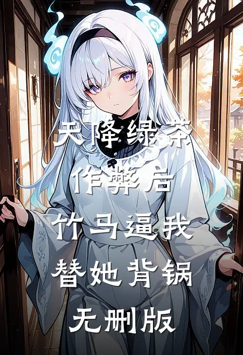 天降绿茶作弊后，竹马逼我替她背锅无删版