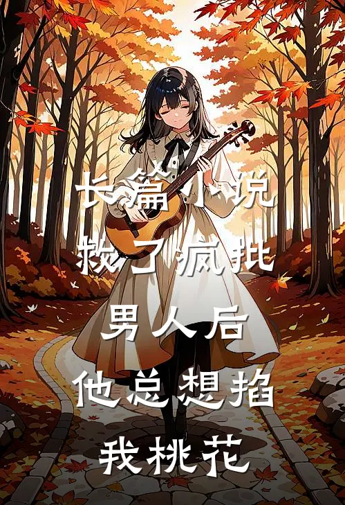 长篇小说救了疯批男人后，他总想掐我桃花