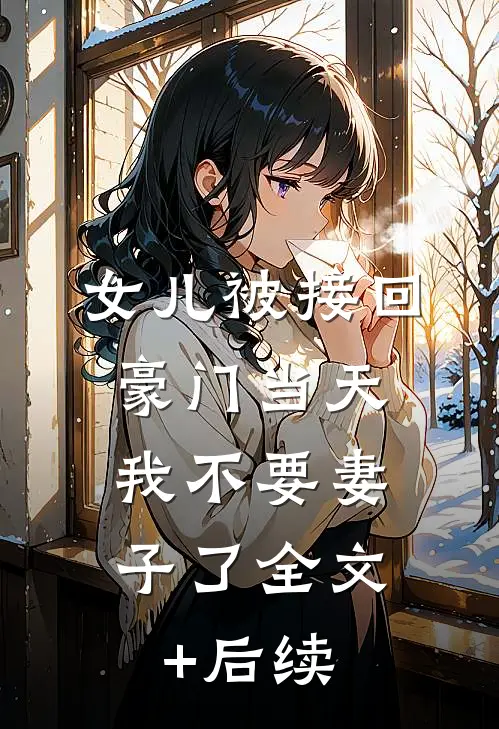 女儿被接回豪门当天，我不要妻子了全文+后续