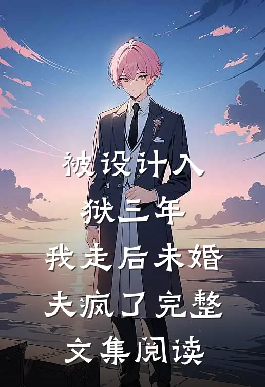 被设计入狱三年，我走后未婚夫疯了完整文集阅读