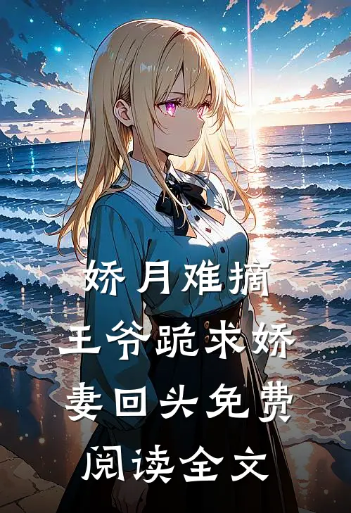 娇月难摘：王爷跪求娇妻回头免费阅读全文