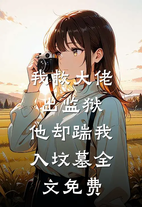 我救大佬出监狱，他却踹我入坟墓全文免费