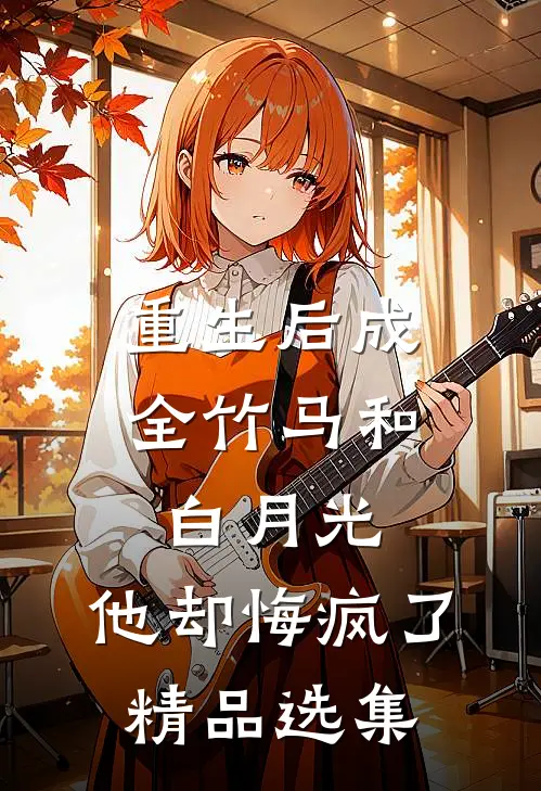 重生后成全竹马和白月光,他却悔疯了精品选集免费阅读