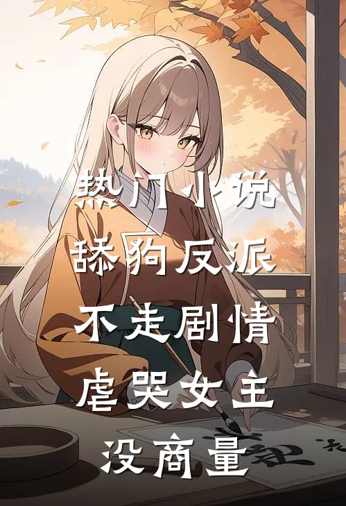 热门小说舔狗反派不走剧情，虐哭女主没商量