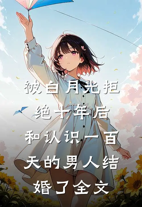 被白月光拒绝十年后，和认识一百天的男人结婚了全文