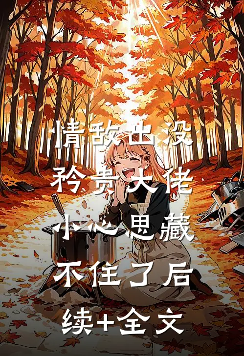 情敌出没，矜贵大佬小心思藏不住了后续+全文
