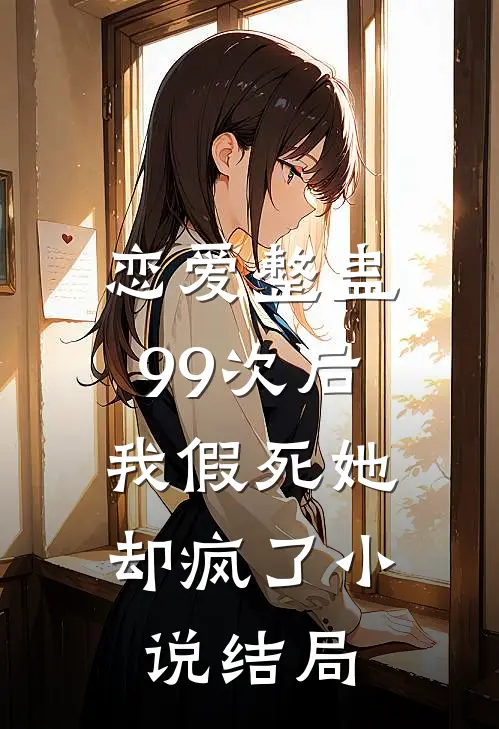 恋爱整蛊99次后,我假死她却疯了结局是