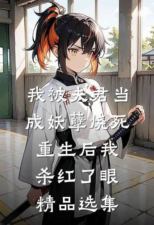 我被夫君当成妖孽烧死，重生后我杀红了眼精品选集