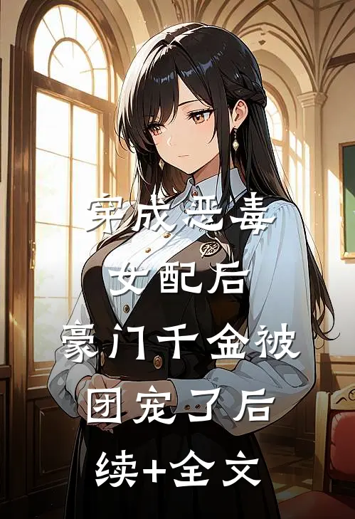 穿成恶毒女配后，豪门千金被团宠了后续+全文