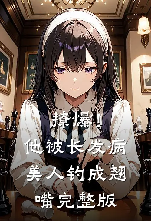 撩爆！他被长发病美人钓成翘嘴完整版