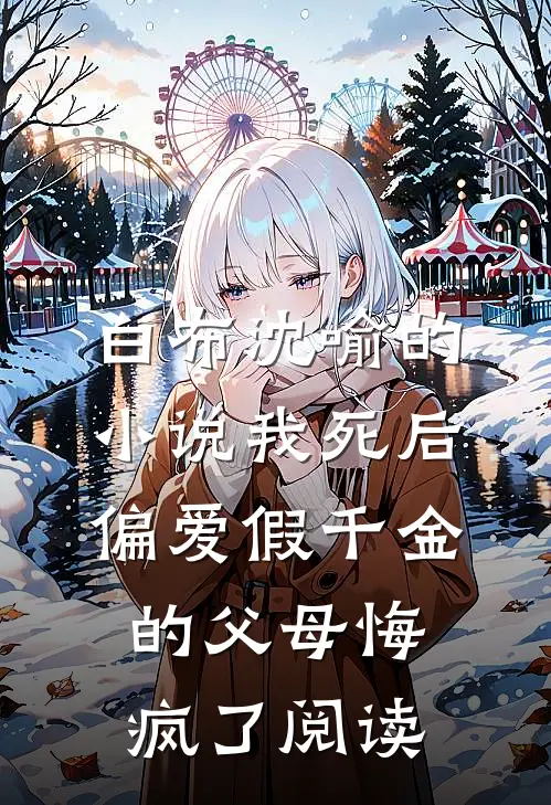 白布沈喻的小说我死后，偏爱假千金的父母悔疯了阅读