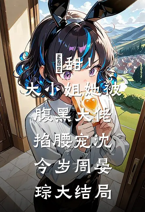 齁甜！大小姐她被腹黑大佬掐腰宠沈今岁周晏琮大结局