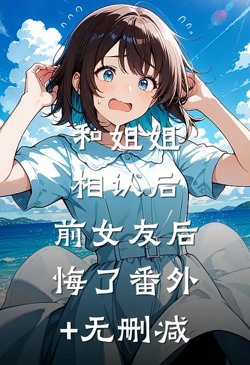 和姐姐相认后，前女友后悔了番外+无删减
