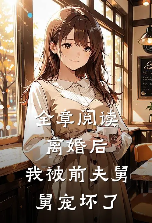 全章阅读离婚后，我被前夫舅舅宠坏了