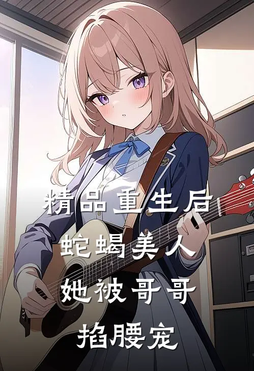 精品重生后，蛇蝎美人她被哥哥掐腰宠