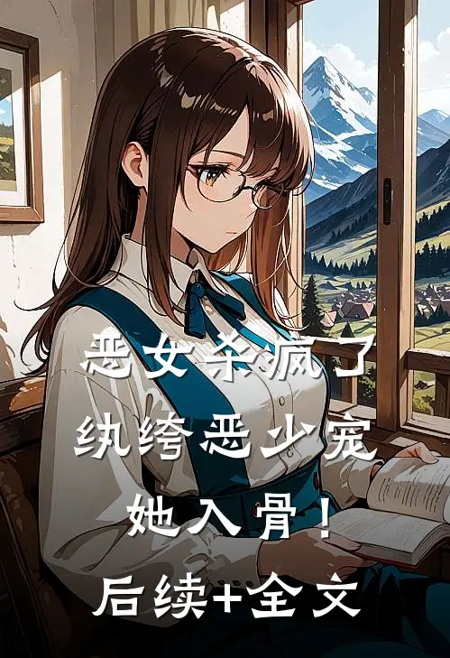 恶女杀疯了，纨绔恶少宠她入骨！后续+全文