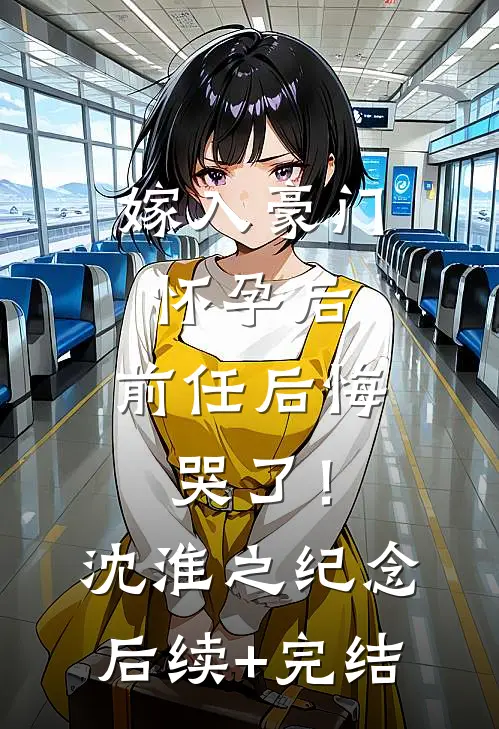 嫁入豪门怀孕后，前任后悔哭了！沈淮之纪念后续+完结
