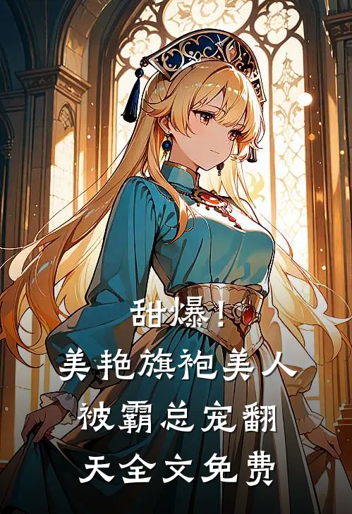甜爆!美艳旗袍美人被霸总宠翻天全文免费观看