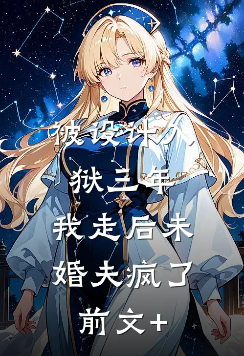 被设计入狱三年，我走后未婚夫疯了前文+