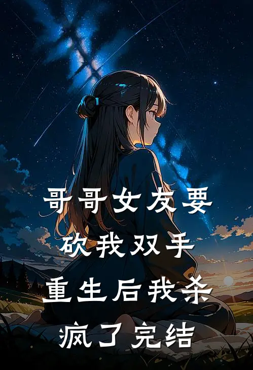 哥哥女友要砍我双手,重生后我杀疯了完结了吗