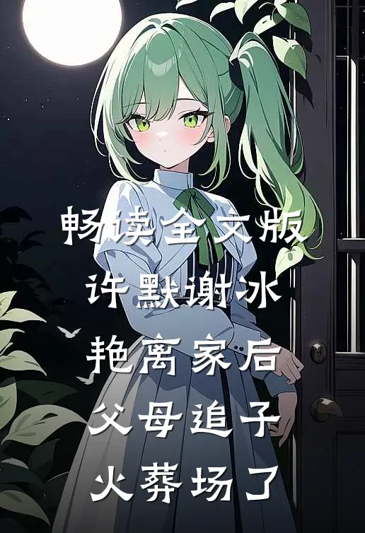 畅读全文版许默谢冰艳(离家后,父母追子火葬场了)