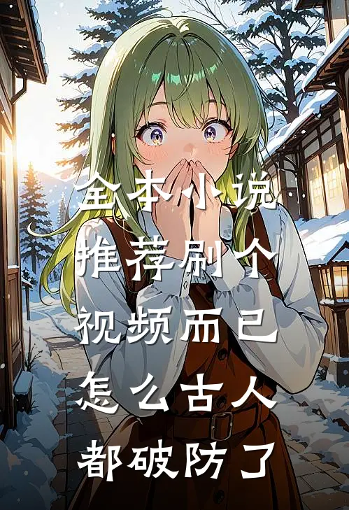 全本小说推荐刷个视频而已，怎么古人都破防了
