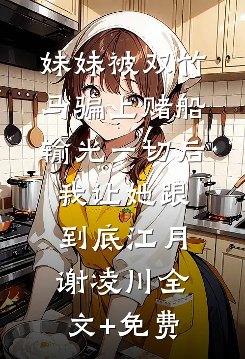 妹妹被双竹马骗上赌船输光一切后，我让她跟到底江月谢凌川全文+免费