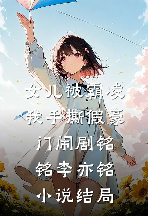 女儿被霸凌，我手撕假豪门闹剧铭铭李亦铭小说结局