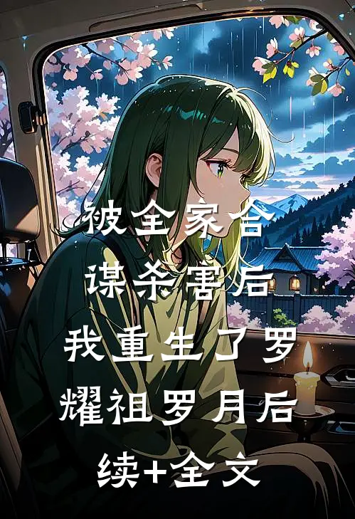 被全家合谋杀害后，我重生了罗耀祖罗月后续+全文