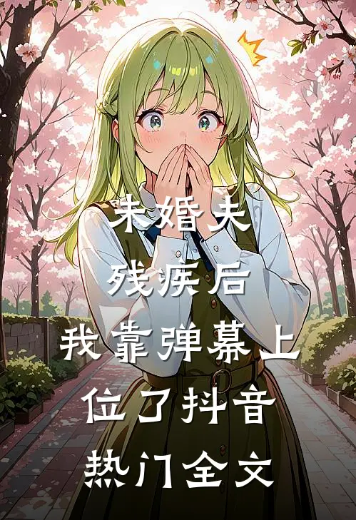 未婚夫残疾后，我靠弹幕上位了抖音热门全文