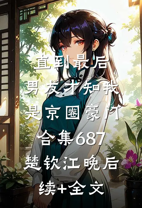 直到最后，男友才知我是京圈豪门合集687楚钦江晚后续+全文