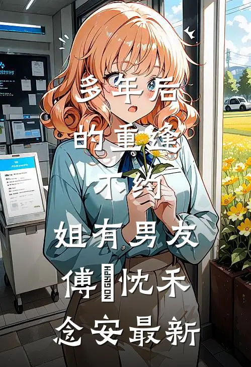 多年后的重逢，不约，姐有男友傅璟忱禾念安最新