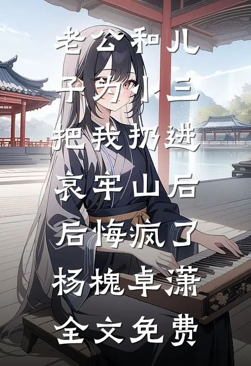 老公和儿子为小三把我扔进哀牢山后，后悔疯了杨槐卓潇全文免费